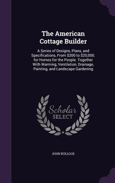 portada The American Cottage Builder: A Series of Designs, Plans, and Specifications, From $200 to $20,000. for Homes for the People. Together With Warming, (in English)