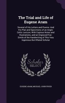 portada The Trial and Life of Eugene Aram: Several of His Letters and Poems: And His Plan and Specimens of an Anglo-Celtic Lexicon; With Copious Notes and Ill (en Inglés)