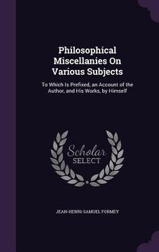portada Philosophical Miscellanies On Various Subjects: To Which Is Prefixed, an Account of the Author, and His Works, by Himself (in English)