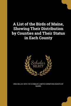 portada A List of the Birds of Maine, Showing Their Distribution by Counties and Their Status in Each County (en Inglés)