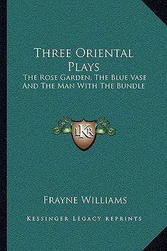 three oriental plays: the rose garden; the blue vase and the man with the bundle (en Inglés)