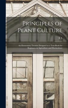 portada Principles of Plant Culture; an Elementary Treatise Designed as a Text-book for Beginners in Agriculture and Horticulture (en Inglés)