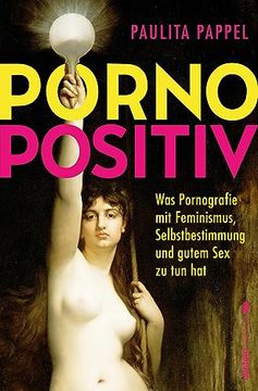 portada Pornopositiv: Was Pornografie mit Feminismus, Selbstbestimmung und Gutem sex zu tun hat | Paulita Pappel Klärt uns Über das Befreiende Potenzial von Pornos auf (en Alemán)