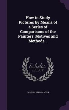 portada How to Study Pictures by Means of a Series of Comparisons of the Painters' Motives and Methods .. (en Inglés)