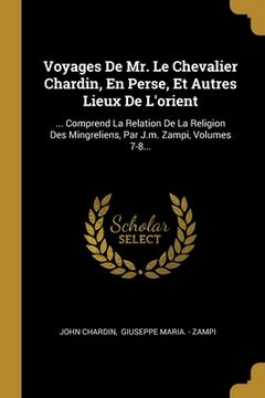 portada Voyages De Mr. Le Chevalier Chardin, En Perse, Et Autres Lieux De L'orient: ... Comprend La Relation De La Religion Des Mingreliens, Par J.m. Zampi, V (en Francés)