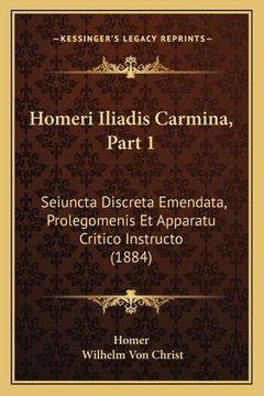 portada Homeri Iliadis Carmina, Part 1: Seiuncta Discreta Emendata, Prolegomenis Et Apparatu Critico Instructo (1884) (en Latin)