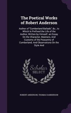 portada The Poetical Works of Robert Anderson: Author of "Cumberland Ballads", &c., to Which Is Prefixed the Life of the Author, Written by Himself. an Essay (en Inglés)