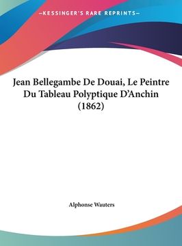 portada Jean Bellegambe De Douai, Le Peintre Du Tableau Polyptique D'Anchin (1862) (en Francés)