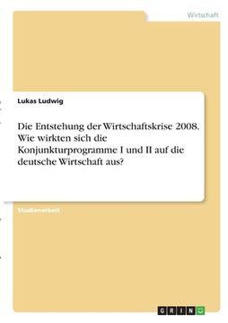 portada Die Entstehung der Wirtschaftskrise 2008. Wie wirkten sich die Konjunkturprogramme I und II auf die deutsche Wirtschaft aus? (en Alemán)