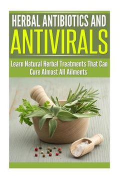 portada Herbal Antibiotics and Antivirals: Learn Natural Herbal Treatments That Can Cure Almost All Ailments Today (in English)