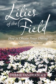 portada Lilies of the Field: How to Obtain Peace During Difficult Times (en Inglés)