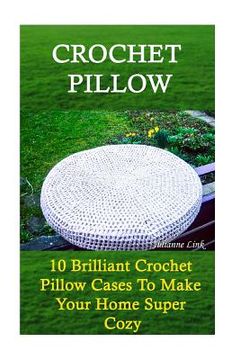 portada Crochet Pillow: 10 Brilliant Crochet Pillow Cases To Make Your Home Super Cozy: (Crochet Hook A, Crochet Accessories, Crochet Patterns