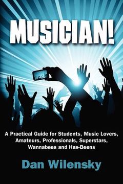 portada musician! a practical guide for students, music lovers, amateurs, professionals, superstars, wannabees and has-beens (en Inglés)