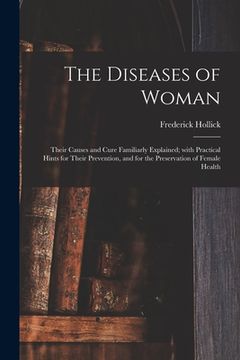 portada The Diseases of Woman: Their Causes and Cure Familiarly Explained; With Practical Hints for Their Prevention, and for the Preservation of Fem