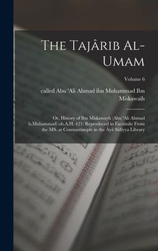 portada The Tajârib al-umam; or, History of Ibn Miskawayh (Abu 'Ali Ahmad b.Muhammad) ob.A.H. 421; reproduced in facsimile from the MS. at Constantinople in t (in Arabic)