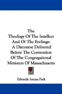 portada the theology of the intellect and of the feelings: a discourse delivered before the convention of the congregational ministers of massachusetts (en Inglés)