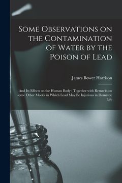 portada Some Observations on the Contamination of Water by the Poison of Lead: and Its Effects on the Human Body: Together With Remarks on Some Other Modes in (en Inglés)