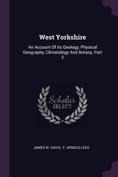 portada West Yorkshire: An Account Of Its Geology, Physical Geography, Climatology And Botany, Part 2 (en Inglés)