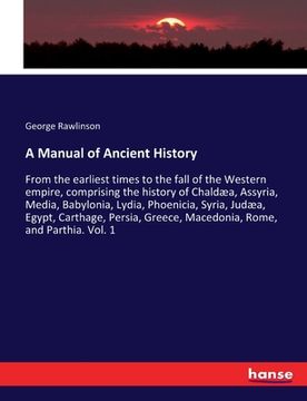 portada A Manual of Ancient History: From the earliest times to the fall of the Western empire, comprising the history of Chaldæa, Assyria, Media, Babyloni