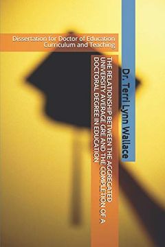 portada The Relationship Between the Aggregated University Average gre and the Completion of a Doctoral Degree in Education: Dissertation for Doctor of Education Curriculum and Teaching (en Inglés)