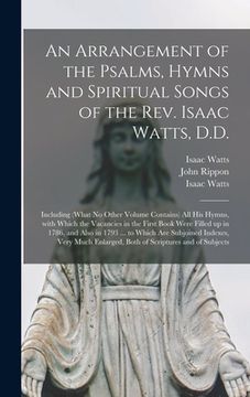 portada An Arrangement of the Psalms, Hymns and Spiritual Songs of the Rev. Isaac Watts, D.D.: Including (what No Other Volume Contains) All His Hymns, With W (en Inglés)