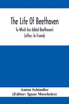 portada The Life Of Beethoven; To Which Are Added Beethoven's Letters To Friends, The Life And Characteristics Of Beethoven By Dr. Heinrich Doring And A List (en Inglés)