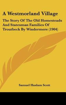 portada a westmorland village: the story of the old homesteads and statesman families of troutbeck by windermere (1904) (en Inglés)