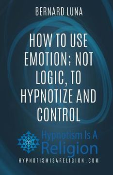 portada How To Use Emotion; Not Logic, To Hypnotize and Control (en Inglés)