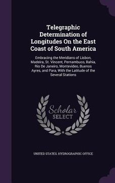 portada Telegraphic Determination of Longitudes On the East Coast of South America: Embracing the Meridians of Lisbon, Madeira, St. Vincent, Pernambuco, Bahia