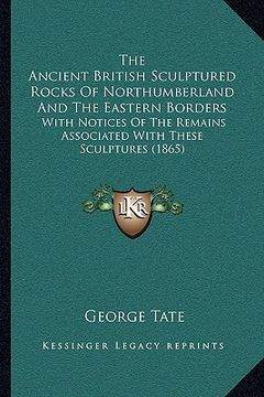 portada the ancient british sculptured rocks of northumberland and the eastern borders: with notices of the remains associated with these sculptures (1865) (en Inglés)