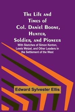 portada The Life and Times of Col. Daniel Boone, Hunter, Soldier, and Pioneer: With Sketches of Simon Kenton, Lewis Wetzel, and Other Leaders in the Settlemen 