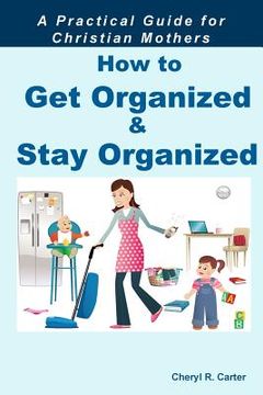 portada How to Get Organized and Stay Organized: A Practical Guide for Christian Mothers (in English)