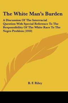 portada the white man's burden: a discussion of the interracial question with special reference to the responsibility of the white race to the negro p (en Inglés)