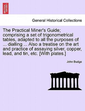 portada the practical miner's guide; comprising a set of trigonometrical tables, adapted to all the purposes of ... dialling ... also a treatise on the art an (en Inglés)