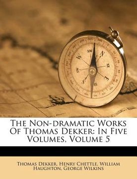 portada the non-dramatic works of thomas dekker: in five volumes, volume 5 (en Inglés)