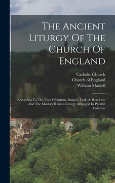 portada The Ancient Liturgy Of The Church Of England: According To The Uses Of Sarum, Bangor, York, & Hereford, And The Modern Roman Liturgy Arranged In Paral (in English)