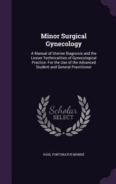 portada Minor Surgical Gynecology: A Manual of Uterine Diagnosis and the Lesser Technicalities of Gynecological Practice: For the Use of the Advanced Stu (en Inglés)