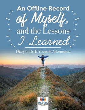 portada An Offline Record of Myself, and the Lessons I Learned Diary of Do It Yourself Adventures (en Inglés)