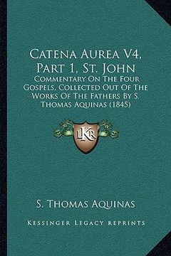 portada catena aurea v4, part 1, st. john: commentary on the four gospels, collected out of the works of the fathers by s. thomas aquinas (1845) (en Inglés)