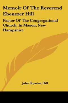 portada memoir of the reverend ebenezer hill: pastor of the congregational church, in mason, new hampshire: from november 1790 to may 1854 (1858) (en Inglés)