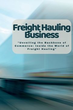 portada Freight Hauling Business: "Unveiling the Backbone of Commerce: Inside the World of Freight Hauling" (en Inglés)
