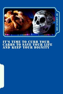portada It's Time To Curb Your Carbs To Save Your Life and Keep Your Dignity: It's time for a cure! (en Inglés)