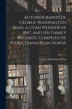 portada Autobiography of George Washington Bean, a Utah Pioneer of 1847, and His Family Records, Compiled by Flora Diana Bean Horne ... (en Inglés)