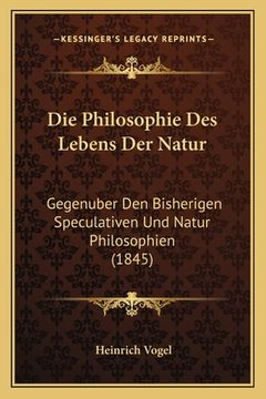 portada Die Philosophie Des Lebens Der Natur: Gegenuber Den Bisherigen Speculativen Und Natur Philosophien (1845) (en Alemán)
