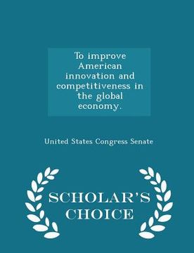 portada To Improve American Innovation and Competitiveness in the Global Economy. - Scholar's Choice Edition (en Inglés)