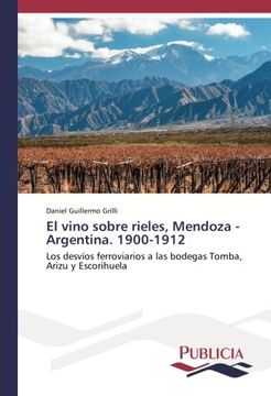 portada El vino sobre rieles, Mendoza - Argentina. 1900-1912: Los desvíos ferroviarios a las bodegas Tomba, Arizu y Escorihuela (Spanish Edition)