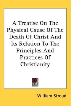 portada a treatise on the physical cause of the death of christ and its relation to the principles and practices of christianity (en Inglés)