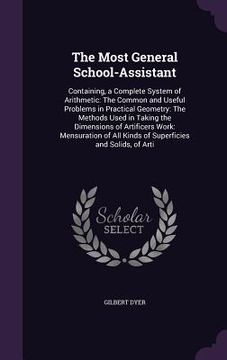 portada The Most General School-Assistant: Containing, a Complete System of Arithmetic: The Common and Useful Problems in Practical Geometry: The Methods Used (en Inglés)