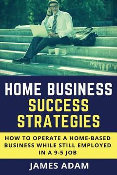 portada Home Business Success Strategies: How to Operate a Home-Based Business While Still Employed in a 9-5 Job (in English)