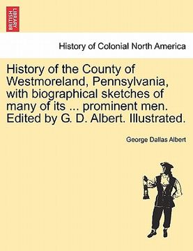 portada history of the county of westmoreland, pennsylvania, with biographical sketches of many of its ... prominent men. edited by g. d. albert. illustrated. (in English)
